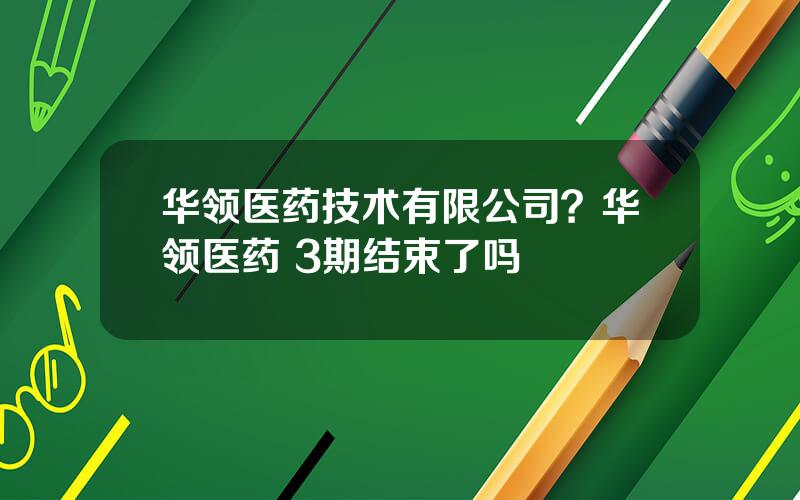 华领医药技术有限公司？华领医药 3期结束了吗